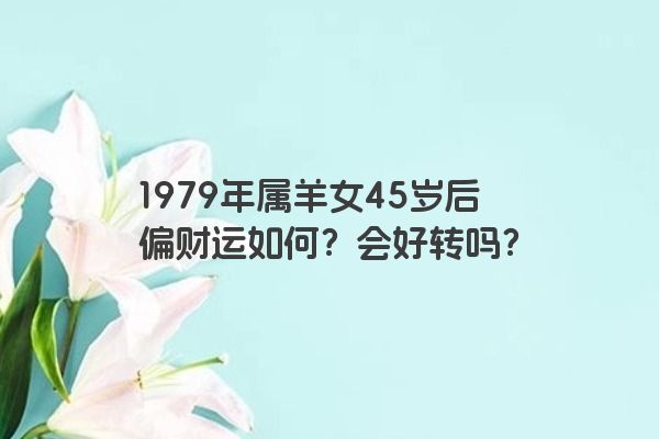 1979年属羊女45岁后偏财运如何？会好转吗？