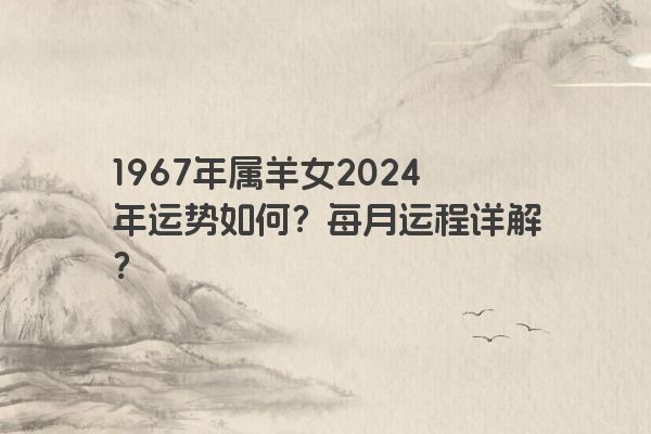 1967年属羊女2024年运势如何？每月运程详解？