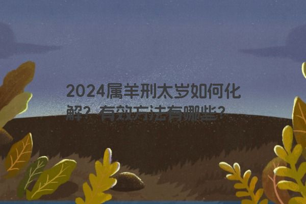 2024属羊刑太岁如何化解？有效方法有哪些？