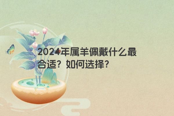2024年属羊佩戴什么最合适？如何选择？