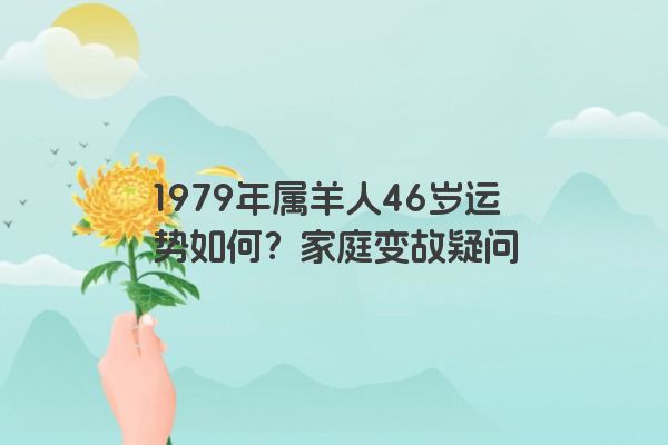 1979年属羊人46岁运势如何？家庭变故疑问