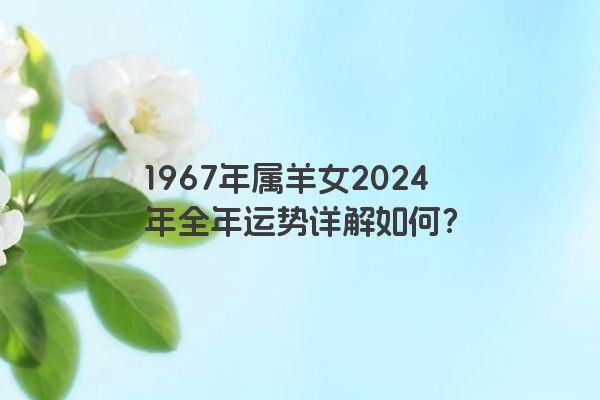 1967年属羊女2024年全年运势详解如何？