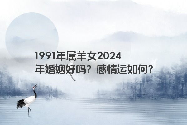 1991年属羊女2024年婚姻好吗？感情运如何？