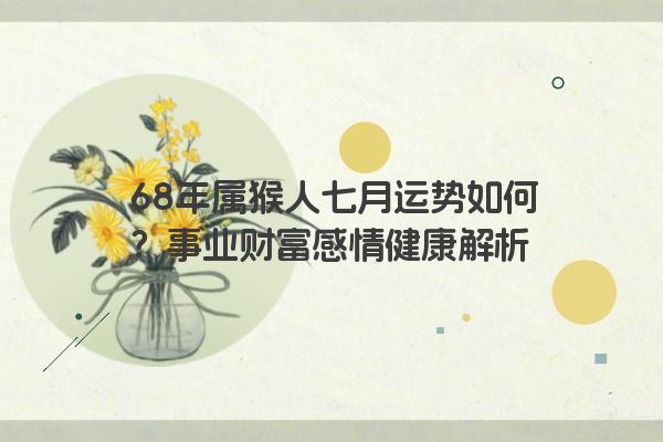 68年属猴人七月运势如何？事业财富感情健康解析