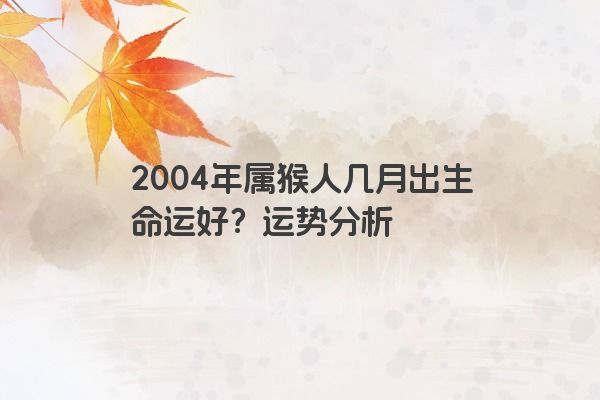 04年几月的猴比较好命？详解2004年属猴人运势