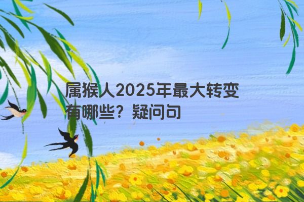 属猴人2025年最大转变有哪些？疑问句