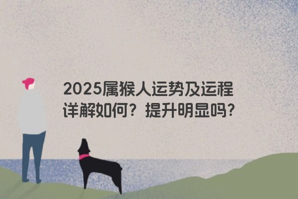 2025属猴人运势及运程详解如何？提升明显吗？