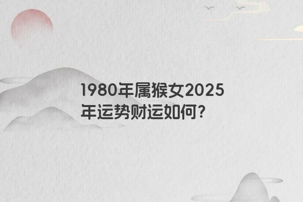 1980年属猴女2025年运势财运如何？
