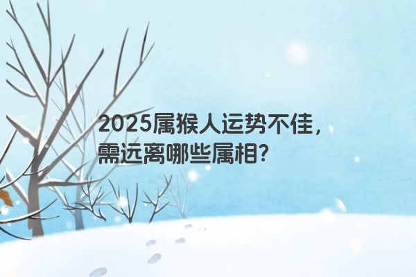 2025属猴人运势不佳，需远离哪些属相？