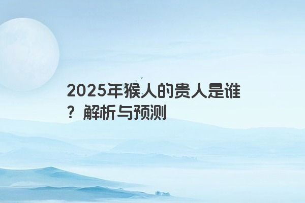 2025年猴人的贵人是谁？解析与预测