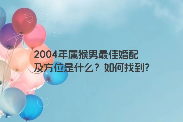 2004年属猴男最佳婚配及方位是什么？如何找到？