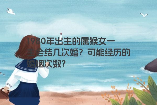 1980年出生的属猴女一生会结几次婚？可能经历的婚姻次数？