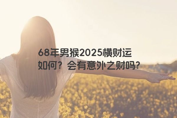 68年男猴2025横财运如何？会有意外之财吗？