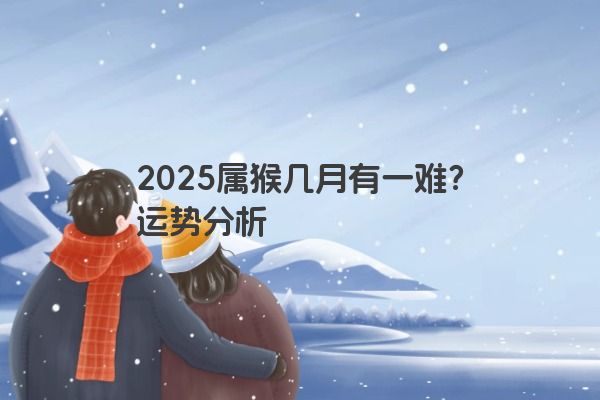 2025属猴几月有一难？运势分析