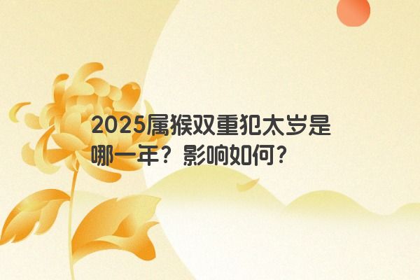 2025属猴双重犯太岁是哪一年？影响如何？