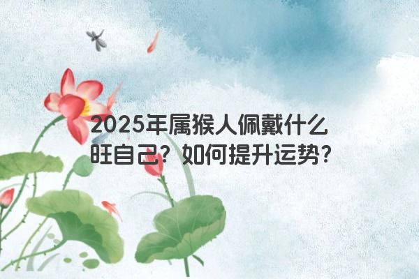 2025年属猴人佩戴什么旺自己？如何提升运势？