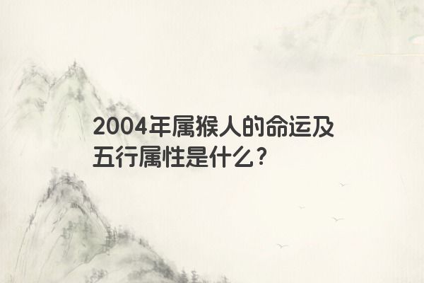 2004年属猴人的命运及五行属性是什么？