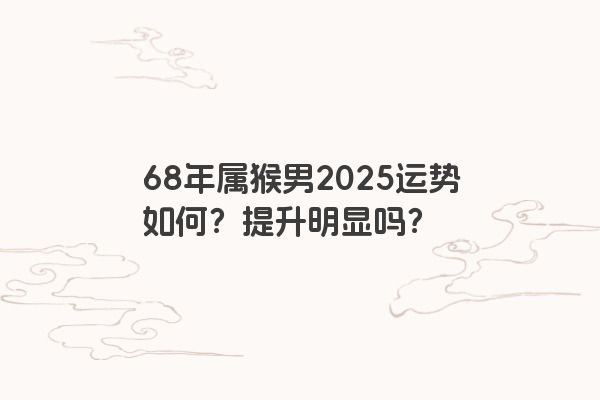 68年属猴男2025运势如何？提升明显吗？