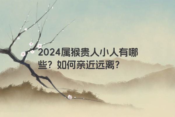 2024属猴贵人小人有哪些？如何亲近远离？