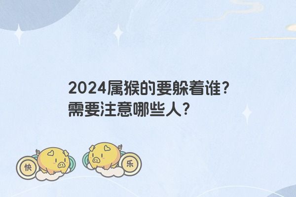 2024属猴的要躲着谁？需要注意哪些人？