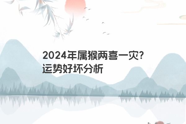2024年属猴两喜一灾？运势好坏分析