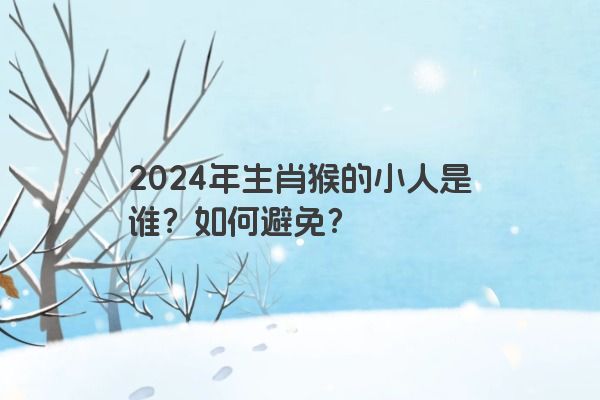 2024年生肖猴的小人是谁？如何避免？