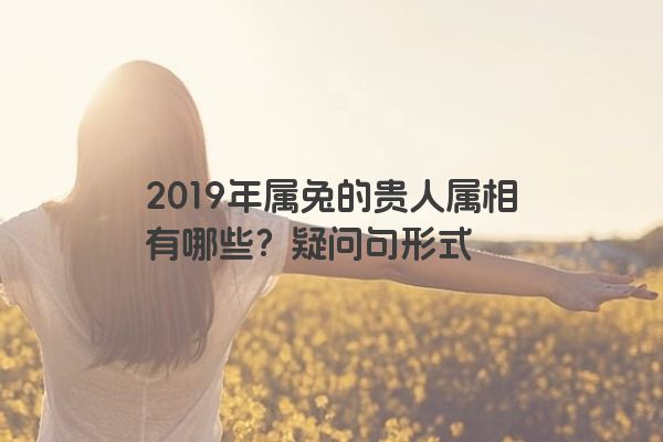 2019年属兔的贵人属相有哪些？疑问句形式