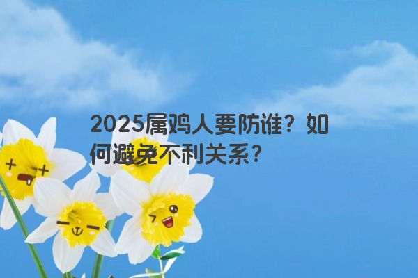 2025属鸡人要防谁？如何避免不利关系？