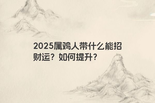 2025属鸡人带什么能招财运？如何提升？