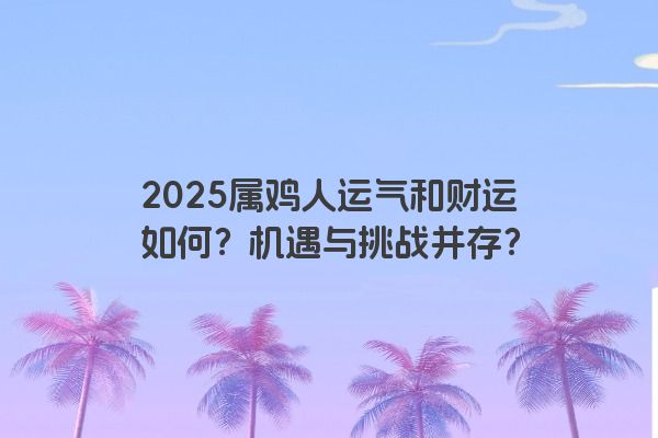 2025属鸡人运气和财运如何？机遇与挑战并存？