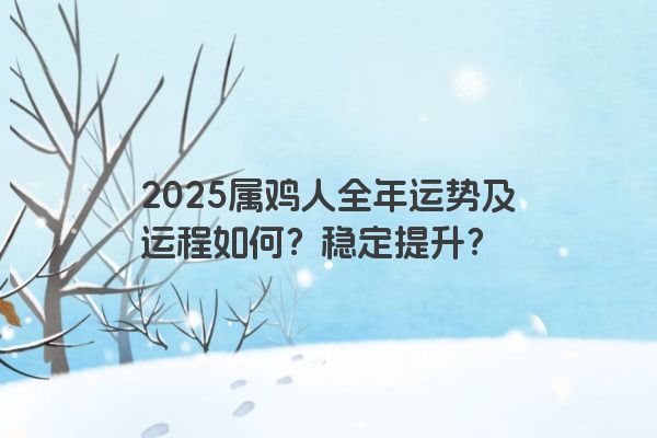 2025属鸡人全年运势及运程如何？稳定提升？