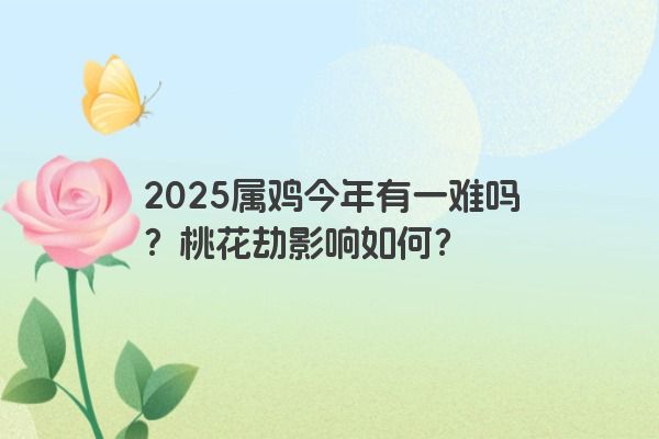 2025属鸡今年有一难吗？桃花劫影响如何？