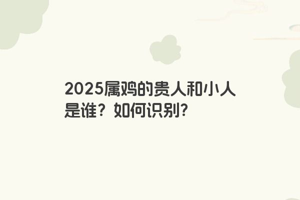 2025属鸡的贵人和小人是谁？如何识别？