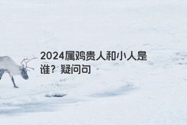 2024属鸡贵人和小人是谁？疑问句