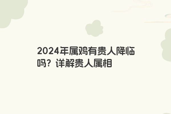 2024年属鸡有贵人降临吗？详解贵人属相