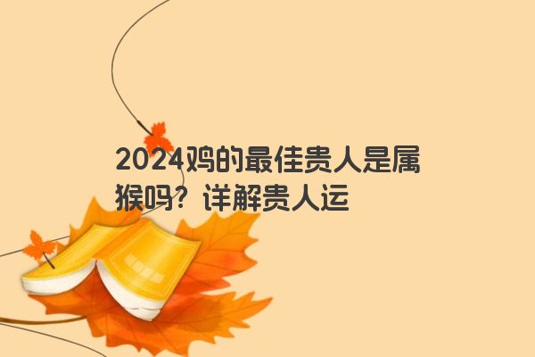 2024鸡的最佳贵人是属猴吗？详解贵人运