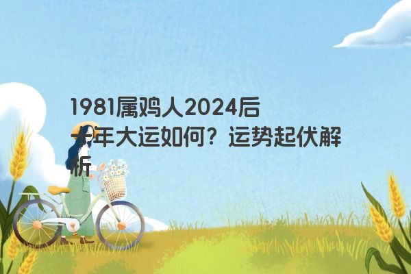 1981属鸡人2024后十年大运如何？运势起伏解析