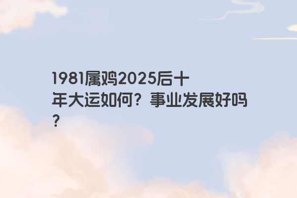 1981属鸡2025后十年大运如何？事业发展好吗？