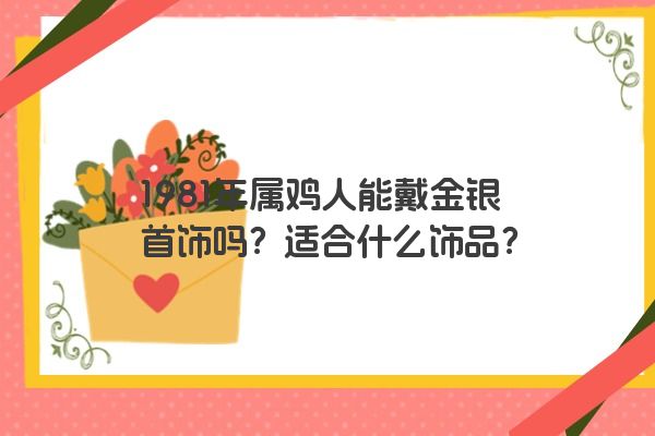 1981年属鸡人能戴金银首饰吗？适合什么饰品？