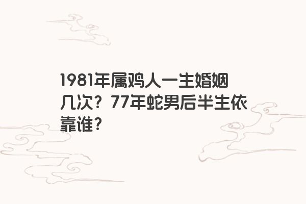 1981年属鸡人一生婚姻几次？77年蛇男后半生依靠谁？