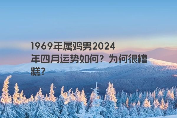 1969年属鸡男2024年四月运势如何？为何很糟糕？