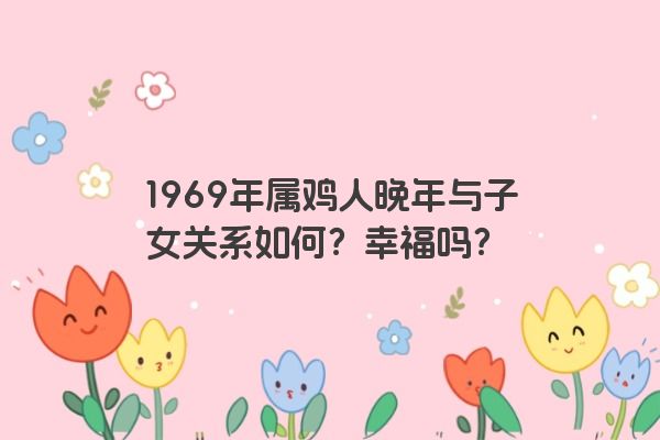 1969年属鸡人晚年与子女关系如何？幸福吗？