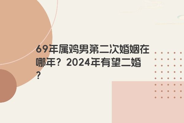 69年属鸡男第二次婚姻在哪年？2024年有望二婚？