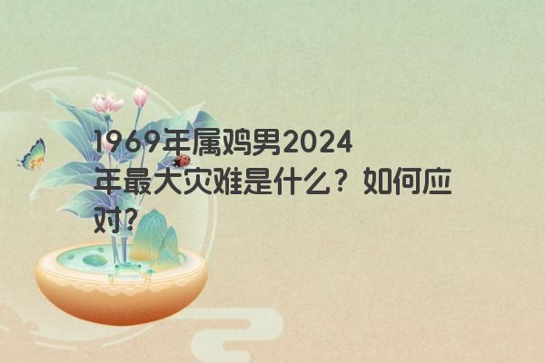 1969年属鸡男2024年最大灾难是什么？如何应对？