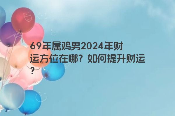 69年属鸡男2024年财运方位在哪？如何提升财运？