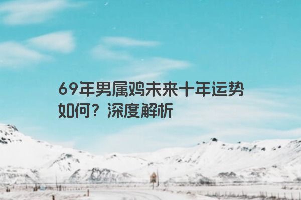 69年男属鸡未来十年运势如何？深度解析