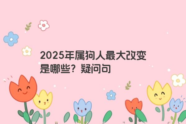 2025年属狗人最大改变是哪些？疑问句