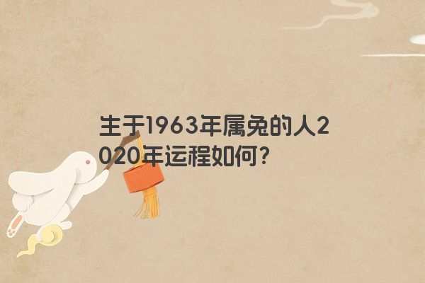 生于1963年属兔的人2020年运程如何？