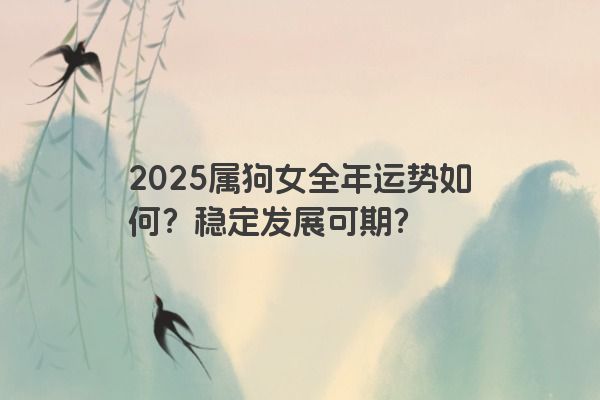 2025属狗女全年运势如何？稳定发展可期？