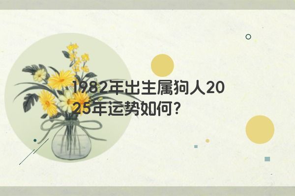1982年出生属狗人2025年运势如何？